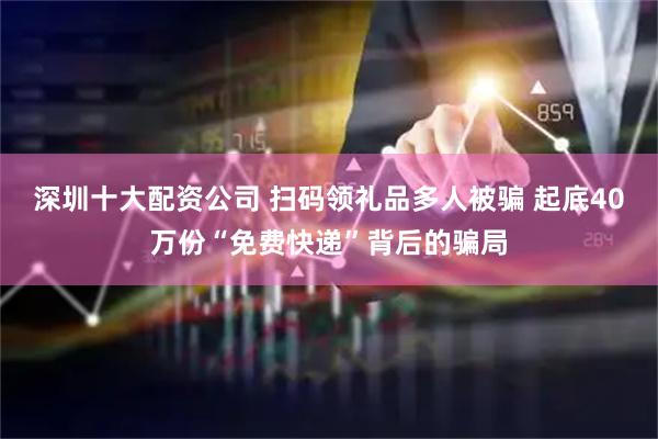 深圳十大配资公司 扫码领礼品多人被骗 起底40万份“免费快递”背后的骗局