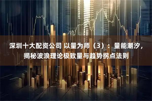 深圳十大配资公司 以量为师（3）：量能潮汐，揭秘波浪理论极致量与趋势拐点法则