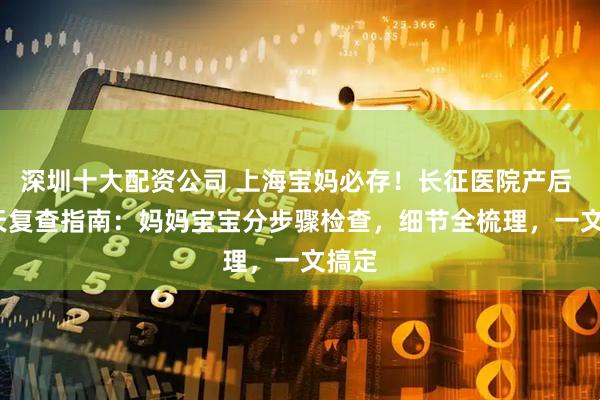 深圳十大配资公司 上海宝妈必存！长征医院产后 42 天复查指南：妈妈宝宝分步骤检查，细节全梳理，一文搞定