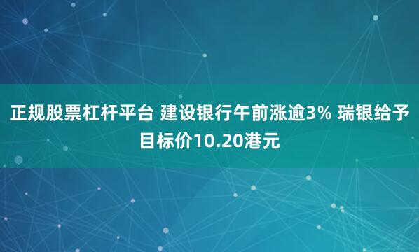 正规股票杠杆平台 建设银行午前涨逾3% 瑞银给予目标价10.20港元