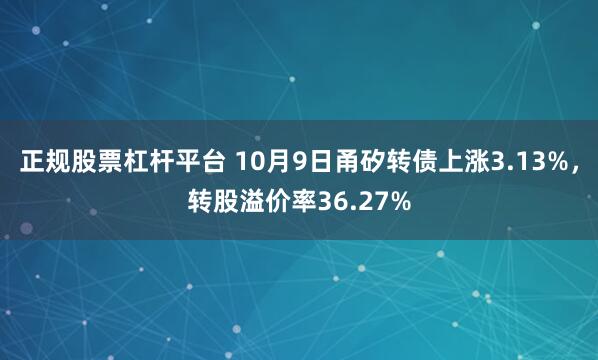 正规股票杠杆平台 10月9日甬矽转债上涨3.13%，转股溢价率36.27%