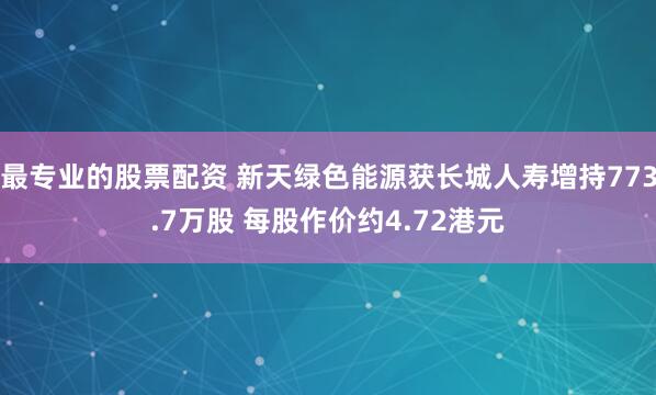 最专业的股票配资 新天绿色能源获长城人寿增持773.7万股 每股作价约4.72港元