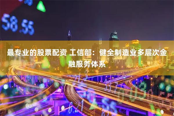 最专业的股票配资 工信部：健全制造业多层次金融服务体系