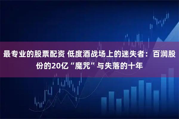 最专业的股票配资 低度酒战场上的迷失者：百润股份的20亿“魔咒”与失落的十年
