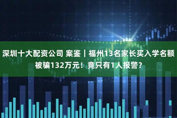 深圳十大配资公司 案鉴｜福州13名家长买入学名额被骗132万元！竟只有1人报警？