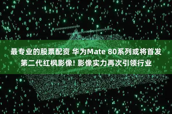 最专业的股票配资 华为Mate 80系列或将首发第二代红枫影像! 影像实力再次引领行业