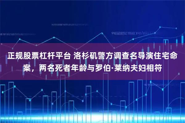 正规股票杠杆平台 洛杉矶警方调查名导演住宅命案，两名死者年龄与罗伯·莱纳夫妇相符