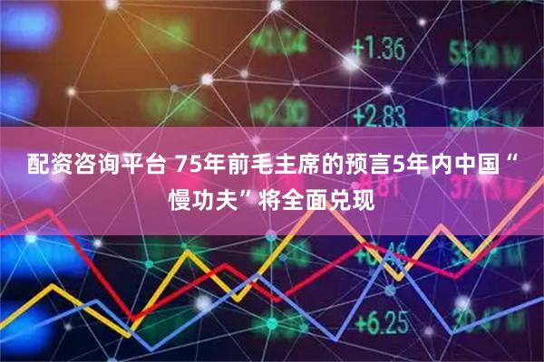 配资咨询平台 75年前毛主席的预言5年内中国“慢功夫”将全面兑现