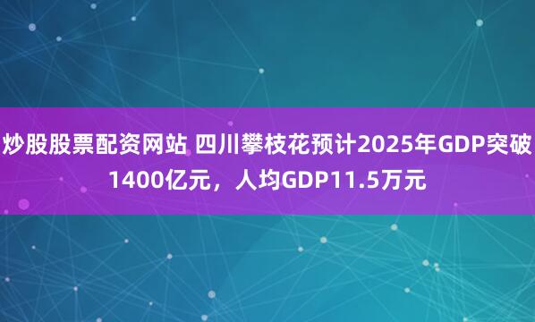 炒股股票配资网站 四川攀枝花预计2025年GDP突破1400亿元，人均GDP11.5万元
