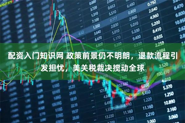 配资入门知识网 政策前景仍不明朗，退款流程引发担忧，美关税裁决搅动全球
