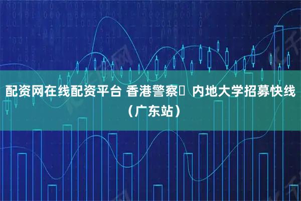 配资网在线配资平台 香港警察‧内地大学招募快线（广东站）