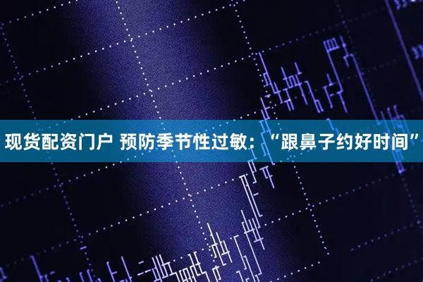 现货配资门户 预防季节性过敏：“跟鼻子约好时间”