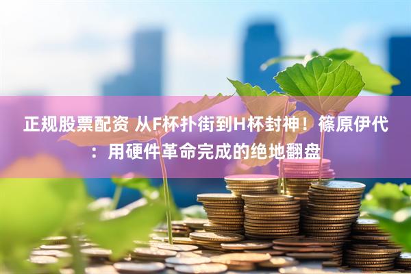 正规股票配资 从F杯扑街到H杯封神！篠原伊代：用硬件革命完成的绝地翻盘