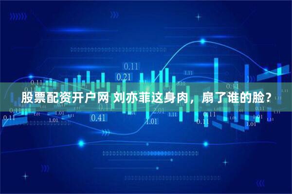 股票配资开户网 刘亦菲这身肉，扇了谁的脸？