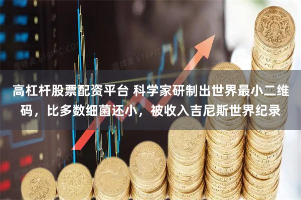 高杠杆股票配资平台 科学家研制出世界最小二维码，比多数细菌还小，被收入吉尼斯世界纪录