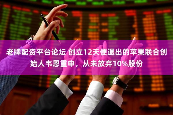 老牌配资平台论坛 创立12天便退出的苹果联合创始人韦恩重申，从未放弃10%股份