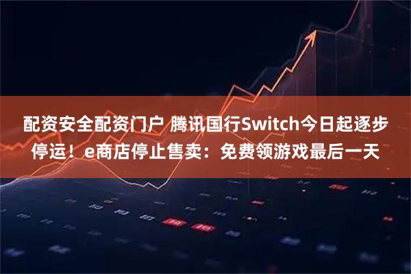 配资安全配资门户 腾讯国行Switch今日起逐步停运！e商店停止售卖：免费领游戏最后一天