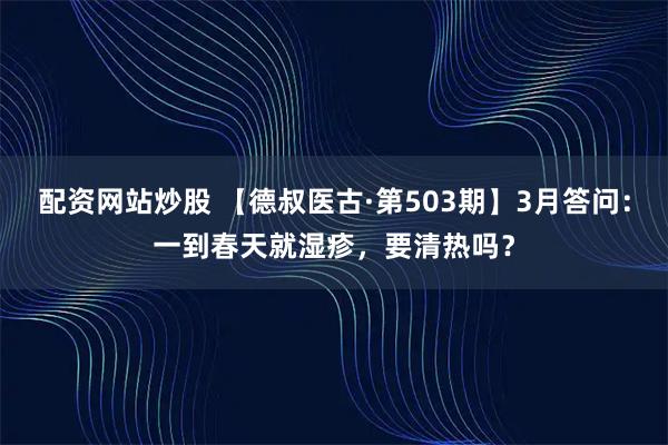 配资网站炒股 【德叔医古·第503期】3月答问：一到春天就湿疹，要清热吗？