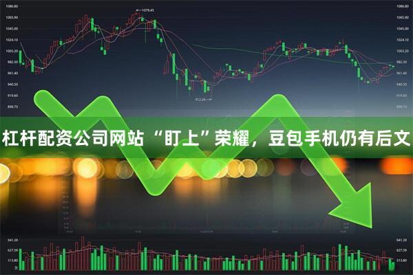 杠杆配资公司网站 “盯上”荣耀，豆包手机仍有后文