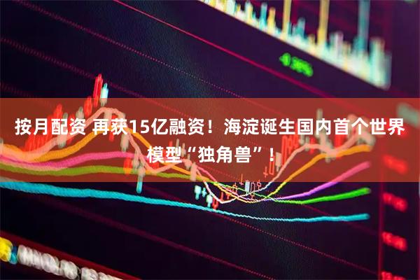 按月配资 再获15亿融资！海淀诞生国内首个世界模型“独角兽”！