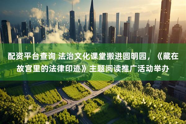 配资平台查询 法治文化课堂搬进圆明园，《藏在故宫里的法律印迹》主题阅读推广活动举办