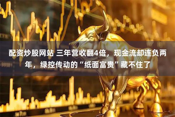 配资炒股网站 三年营收翻4倍，现金流却连负两年，绿控传动的“纸面富贵”藏不住了