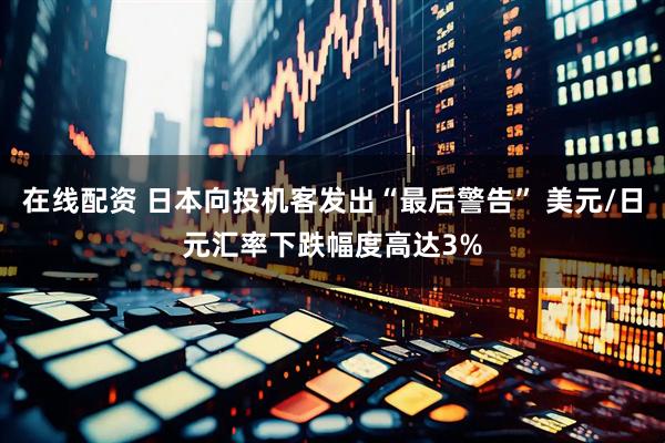 在线配资 日本向投机客发出“最后警告” 美元/日元汇率下跌幅度高达3%