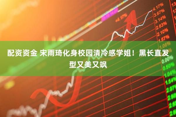 配资资金 宋雨琦化身校园清冷感学姐！黑长直发型又美又飒