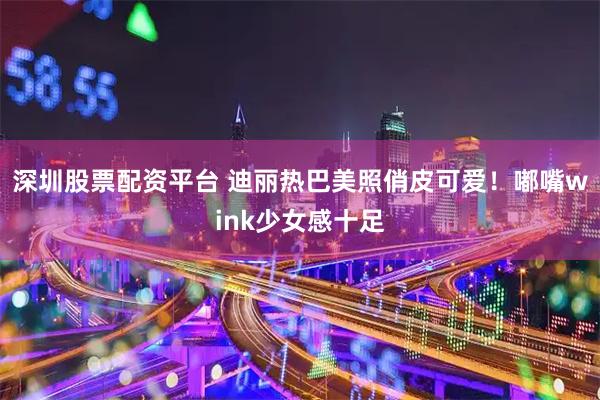 深圳股票配资平台 迪丽热巴美照俏皮可爱！嘟嘴wink少女感十足