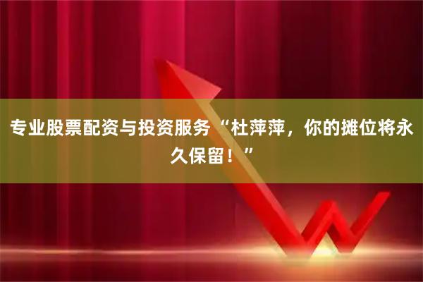 专业股票配资与投资服务 “杜萍萍，你的摊位将永久保留！”