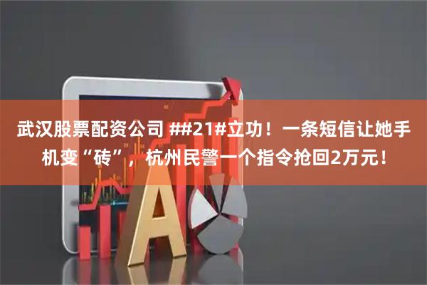 武汉股票配资公司 ##21#立功！一条短信让她手机变“砖”，杭州民警一个指令抢回2万元！