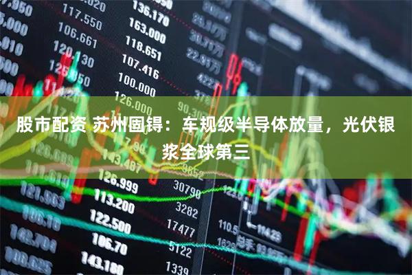 股市配资 苏州固锝：车规级半导体放量，光伏银浆全球第三