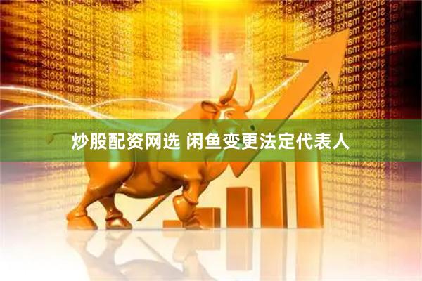 炒股配资网选 闲鱼变更法定代表人