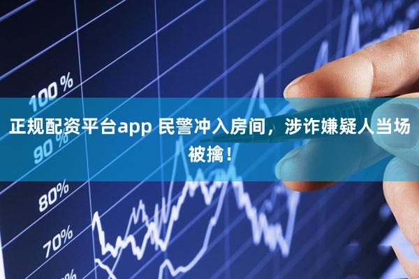 正规配资平台app 民警冲入房间，涉诈嫌疑人当场被擒！