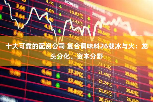 十大可靠的配资公司 复合调味料26载冰与火：龙头分化、资本分野