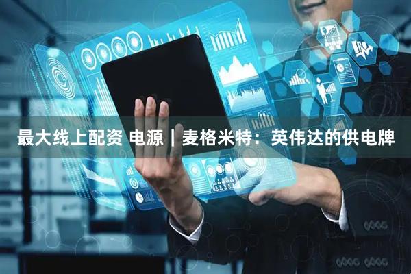 最大线上配资 电源｜麦格米特：英伟达的供电牌