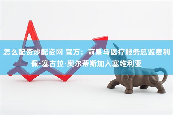 怎么配资炒配资网 官方：前皇马医疗服务总监费利佩·塞古拉·奥尔蒂斯加入塞维利亚