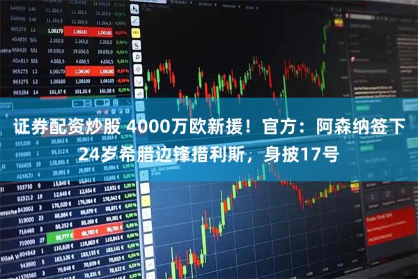 证券配资炒股 4000万欧新援！官方：阿森纳签下24岁希腊边锋措利斯，身披17号